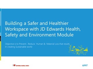 Building a Safer and Healthier
Workspace with JD Edwards Health,
Safety and Environment Module
Objective is to Prevent , Reduce Human & Material Loss that results
In creating Sustainable world
 