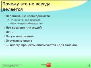 Александр Самбук9Почему это не всегда делаетсяНепонимание необходимости«У нас и так все работает»«Нам не нужна бюрократия»Нет времени или людейЛеньОтсутствие знанийОтсутствие опыта... иногда процессы описываются «для галочки»