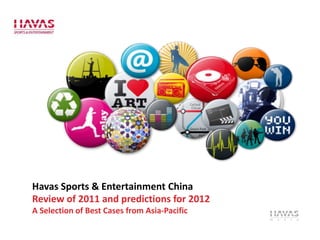 Havas Sports & Entertainment China
Review of 2011 and predictions for 2012
A Selection of Best Cases from Asia-Pacific
 