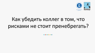 Как убедить коллег в том, что
рисками не стоит пренебрегать?
 