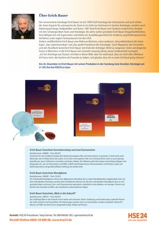 Über Erich Bauer

                             Der renommierte Astrologe Erich Bauer ist seit 1999 Chef-Astrologe der Astrowoche und auch online
                             der Astro-Experte für astrowoche.de. Doch er ist nicht nur Fachmann in Sachen Astrologie, sondern auch
                             Diplompsychologe, Heilpraktiker und Autor. 1981 fand Erich Bauer zum Studium esoterischer Ansätze
                             mit den Schwerpunkten Tarot und Astrologie, die Jahre vorher gründete Erich Bauer Drogenfachkliniken,
                             beschäftigte sich mit Supervision und leitete ein Ausbildungsinstitut für moderne, psychotherapeutische
                             Verfahren unter regem Fachaustausch mit den USA.
                             Zudem veröffentlichte Erich Bauer eine Reihe an Büchern, unter anderem: „Gesundheitsbuch der Astro-
                             logie“, „Das Liebeshoroskop“ und „Das große Praxisbuch der Astrologie“. Auch Magazine, das Fernsehen
                             und den Rundfunk bereichert Erich Bauer seit Ende der Achtziger. Nicht zu vergessen: Seine astrologische
                             Praxis in München, in der Erich Bauer seit nunmehr zwanzig Jahren seiner Leidenschaft nachgeht.
                             „Ich bin Astrologe aus Passion. Ich lebe in dieser Welt, aber ich weiß auch, dass sie nicht alles offenbart.
                             Ich freue mich, die Gestirne als Freunde zu haben, und glaube, dass ich so mein Schicksal gütig stimme.“

                             Am 26. Dezember ist Erich Bauer mit seinen Produkten in der Sendung Gute Vorsätze: Astrologie um
                             21 Uhr live bei HSE24 zu Gast.




                   Erich Bauer Gutschein Karmahoroskop und zwei Karmasteine
                   Bestellnummer: 298008 I Preis: 89,99 €
                   Gutschein für eine fundierte Analyse des Geburtshoroskopes: Wer sein Karma kennt, ist gerüstet. Er läuft nicht mehr
                   blind oder wie im Nebel durch das Leben. Er ist nicht mehr gebannt. Wer sein Schicksal kennt, kann es auch günstig
                   beeinflussen, kann Schlimmes vermeiden und Gutes stärken. Des Weiteren geht die Analyse auf wichtige Anlagen und
                   Neigungen ein, wie z.B. Wesenskern und Wille, Gefühl und Temperament, Kommunikation und Denken, Liebe und
                   Beziehung, Beruf und gesellschaftliche Stellung, die dunkle Seite.

                   Erich Bauer Gutschein Mondplaner
                   Bestellnummer: 298009 I Preis: 59,99 €
                   Der individuelle Mondplaner stimmt den allgemeinen Mondlauf, der in vielen Mondkalendern abgehandelt wird, mit
                   dem individuellen Horoskop und den darin enthaltenen Häusern ab. Mit dem individuellen Mondplaner lässt es sich
                   gesünder leben und essen, Arzt- und Friseurtermine optimieren, natürlicher schön bleiben, mit weniger Chemie und
                   leichter den Haushalt schaffen, den natürlichen Liebesrhythmen folgen.


                   Erich Bauer Gutschein „Blick in die Zukunft“
                   Bestellnummer: 298010 I Preis: 89,99 €
                   Der einjährige Blick in die Zukunft nennt starke und schwache Zeiten, Förderung und Forderungen, optimale Phasen
                   der Liebe, Karriere und Gesundheit. Die Vorhersagen werden nicht nur beschrieben, sondern zusätzlich, Monat für
                   Monat, mit Hilfe von drei Kurven dargestellt (Liebe, Erfolg und Fitness).



Kontakt: HSE 24 Presseteam, Tanja Gernet, Tel: 089 96060-305, t.gernet@hse24.de
Bestell-Hotline 0800-29 888 88, www.hse24.de
 