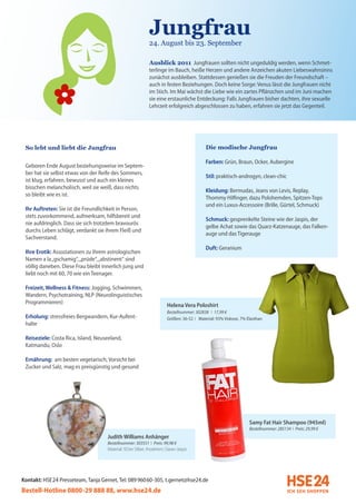 Jungfrau
                                                              24. August bis 23. September

                                                              Ausblick 2011 Jungfrauen sollten nicht ungeduldig werden, wenn Schmet-
                                                              terlinge im Bauch, heiße Herzen und andere Anzeichen akuten Liebeswahnsinns
                                                              zunächst ausbleiben. Stattdessen genießen sie die Freuden der Freundschaft –
                                                              auch in festen Beziehungen. Doch keine Sorge: Venus lässt die Jungfrauen nicht
                                                              im Stich. Im Mai wächst die Liebe wie ein zartes Pflänzchen und im Juni machen
                                                              sie eine erstaunliche Entdeckung: Falls Jungfrauen bisher dachten, ihre sexuelle
                                                              Lehrzeit erfolgreich abgeschlossen zu haben, erfahren sie jetzt das Gegenteil.




 So lebt und liebt die Jungfrau                                                              Die modische Jungfrau

                                                                                             Farben: Grün, Braun, Ocker, Aubergine
 Geboren Ende August beziehungsweise im Septem-
 ber hat sie selbst etwas von der Reife des Sommers,
                                                                                             Stil: praktisch-androgyn, clean-chic
 ist klug, erfahren, bewusst und auch ein kleines
 bisschen melancholisch, weil sie weiß, dass nichts
                                                                                             Kleidung: Bermudas, Jeans von Levis, Replay,
 so bleibt wie es ist.
                                                                                             Thommy Hilfinger, dazu Polohemden, Spitzen-Tops
                                                                                             und ein Luxus-Accessoire (Brille, Gürtel, Schmuck)
 Ihr Auftreten: Sie ist die Freundlichkeit in Person,
 stets zuvorkommend, aufmerksam, hilfsbereit und
                                                                                             Schmuck: gesprenkelte Steine wie der Jaspis, der
 nie aufdringlich. Dass sie sich trotzdem bravourös
                                                                                             gelbe Achat sowie das Quarz-Katzenauge, das Falken-
 durchs Leben schlägt, verdankt sie ihrem Fleiß und
                                                                                             auge und das Tigerauge
 Sachverstand.
                                                                                             Duft: Geranium
 Ihre Erotik: Assoziationen zu ihrem astrologischen
 Namen a la „gschamig“, „prüde“, „abstinent“ sind
 völlig daneben. Diese Frau bleibt innerlich jung und
 liebt noch mit 60, 70 wie ein Teenager.

 Freizeit, Wellness & Fitness: Jogging, Schwimmen,
 Wandern, Psychotraining, NLP (Neurolinguistisches
 Programmieren)
                                                                         Helena Vera Poloshirt
                                                                         Bestellnummer: 302838 I 17,99 €
 Erholung: stressfreies Bergwandern, Kur-Aufent-                         Größen: 36-52 I Material: 93% Viskose, 7% Elasthan
 halte

 Reiseziele: Costa Rica, Island, Neuseeland,
 Katmandu, Oslo

 Ernährung: am besten vegetarisch; Vorsicht bei
 Zucker und Salz, mag es preisgünstig und gesund




                                                                                                                    Samy Fat Hair Shampoo (945ml)
                                                                                                                    Bestellnummer: 285134 I Preis: 29,99 €
                                     Judith Williams Anhänger
                                     Bestellnummer: 303551 I Preis: 99,98 €
                                     Material: 925er Silber, rhodiniert, Ozean Jaspis




Kontakt: HSE 24 Presseteam, Tanja Gernet, Tel: 089 96060-305, t.gernet@hse24.de
Bestell-Hotline 0800-29 888 88, www.hse24.de
 