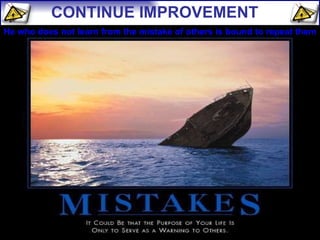 He who does not learn from the mistake of others is bound to repeat them  CONTINUE IMPROVEMENT 