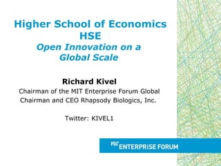 Higher School of Economics HSE Open Innovation on a  Global Scale  Richard Kivel Chairman of the MIT Enterprise Forum Global Chairman and CEO Rhapsody Biologics, Inc.  Twitter: KIVEL1 