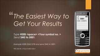 “ 
” 
The Easiest Way to 
Get Your Results 
Type HSEB <space> <Your symbol no. > 
Send SMS to 5001. 
Example HSEB 22651278 and send SMS to 5001. 
PER SMS RS. 5 PLUS TAXES ONLY 
 