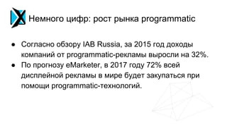 Немного цифр: рост рынка programmatic
● Согласно обзору IAB Russia, за 2015 год доходы
компаний от programmatic-рекламы вы...