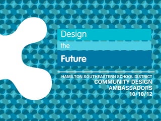 Design
the

Future
HAMILTON SOUTHEASTERN SCHOOL DISTRICT
             COMMUNITY DESIGN
                AMBASSADORS
                      10/10/12
 