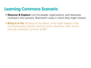 Learning Commons Scenario
• Discover & Explore: List the people, organizations, and resources
  involved in this scenario....
