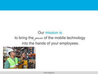 !
!

Our mission is
to bring the power of the mobile technology
into the hands of your employees.

www.changer.nl

 