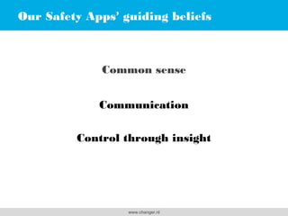 Our Safety Apps’ guiding beliefs
!
!

Common sense
!

Communication
Control through insight

www.changer.nl

 