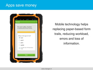 Apps save money

Mobile technology helps
replacing paper-based
form trails, reducing
workload, errors and loss
of information.

www.changer.nl

 