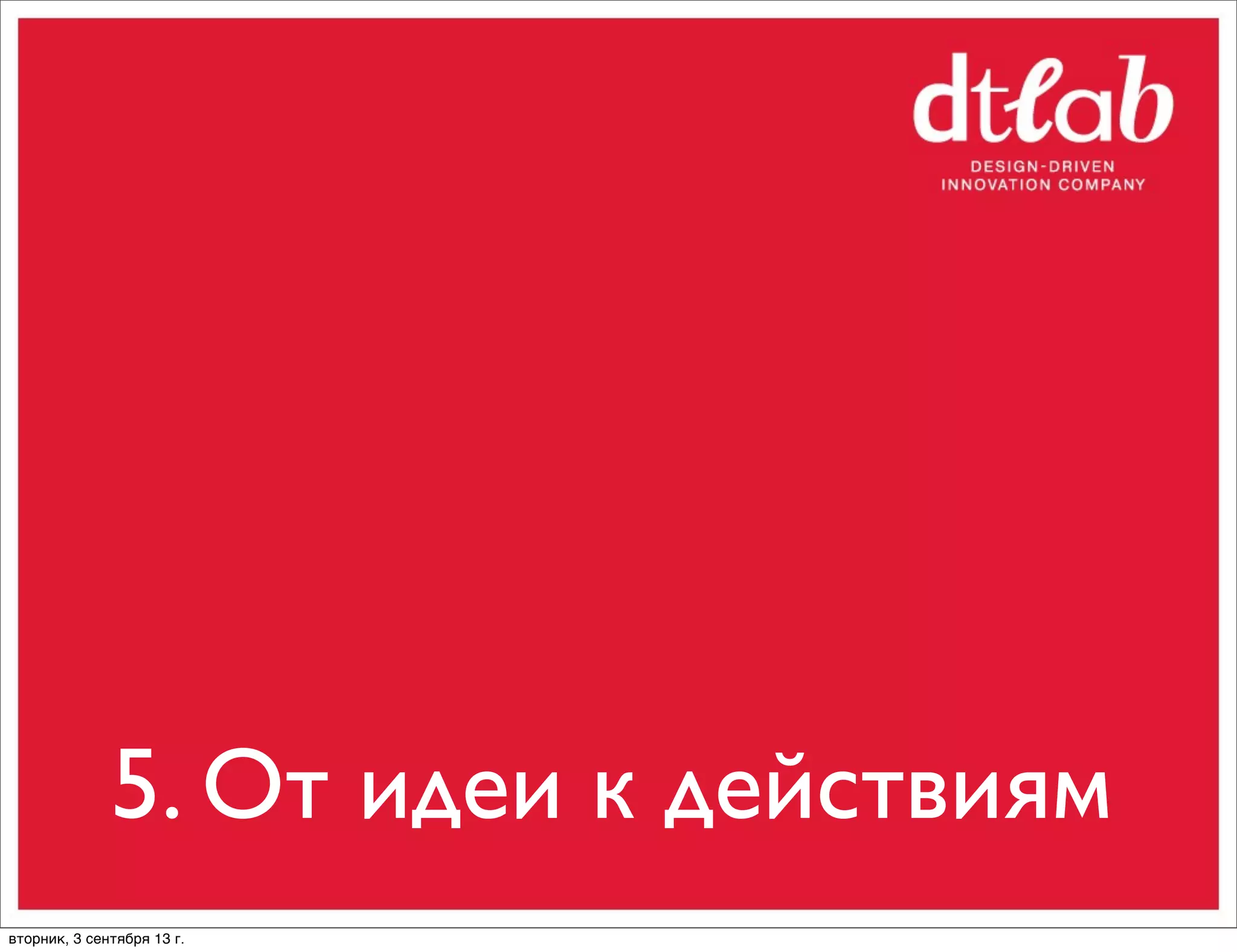 5. От идеи к действиям
вторник, 3 сентября 13 г.

 