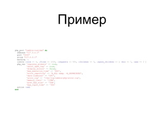 Пример
php_pool "zabbix-runtime" do
address "127.0.0.1"
port "9200"
allow "127.0.0.1"
backlog -1
limits :core => 0, :files => 1024, :requests => 500, :children => 5, :spare_children => { :min => 1, :max => 3 }
php_var 'register_globals' => true,
'short_open_tag' => true,
'display_errors' => false,
'max_execution_time' => '600',
'error_reporting' => 'E_ALL &amp; ~E_DEPRECATED',
'date.timezone' => 'UTC',
'error_log' => '/var/log/zabbix-php-error.log',
'memory_limit' => '128M',
'post_max_size' => '32M',
'max_input_time' => '300'
action :add
end
 