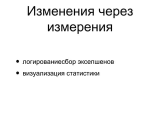 Изменения через
измерения
• логированиесбор эксепшенов
• визуализация статистики
 