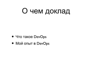 О чем доклад
• DevOpsЧто такое
• DevOpsМой опыт в
 