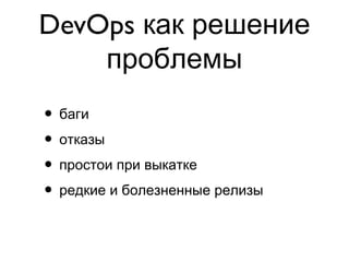 DevOps как решение
проблемы
• баги
• отказы
• простои при выкатке
• редкие и болезненные релизы
 