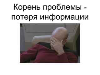 -Корень проблемы
потеря информации
 