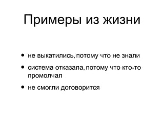 Примеры из жизни
• ,не выкатились потому что не знали
• , -система отказала потому что кто то
промолчал
• не смогли договорится
 