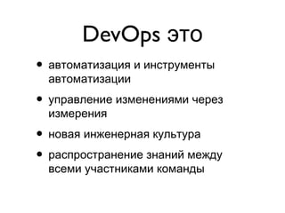 DevOps это
• автоматизация и инструменты
автоматизации
• управление изменениями через
измерения
• новая инженерная культура
• распространение знаний между
всеми участниками команды
 