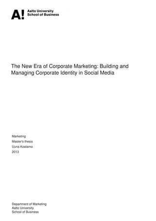 The New Era of Corporate Marketing: Building and
Managing Corporate Identity in Social Media
Marketing
Master's thesis
Uuna Kostamo
2013
Department of Marketing
Aalto University
School of Business
Powered by TCPDF (www.tcpdf.org)
 