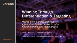 #INBOUND14 
Winning Through 
Differentiation & Targeting 
How to define and target your 
Agency’s unique expertise to drive 
higher margins and faster growth 
Peter Caputa IV – VP Sales, HubSpot 
David Weinhaus – Channel Account Manager, HubSpot 
 