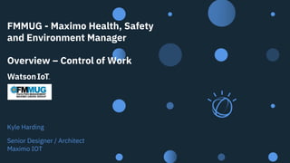1
Kyle Harding
Senior Designer / Architect
Maximo IOT
FMMUG - Maximo Health, Safety
and Environment Manager
Overview – Control of Work
 