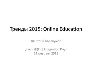 Тренды 2015: Online Education
Дмитрий Аббакумов
для HSE{Inc} Integration Days
12 февраля 2015
 