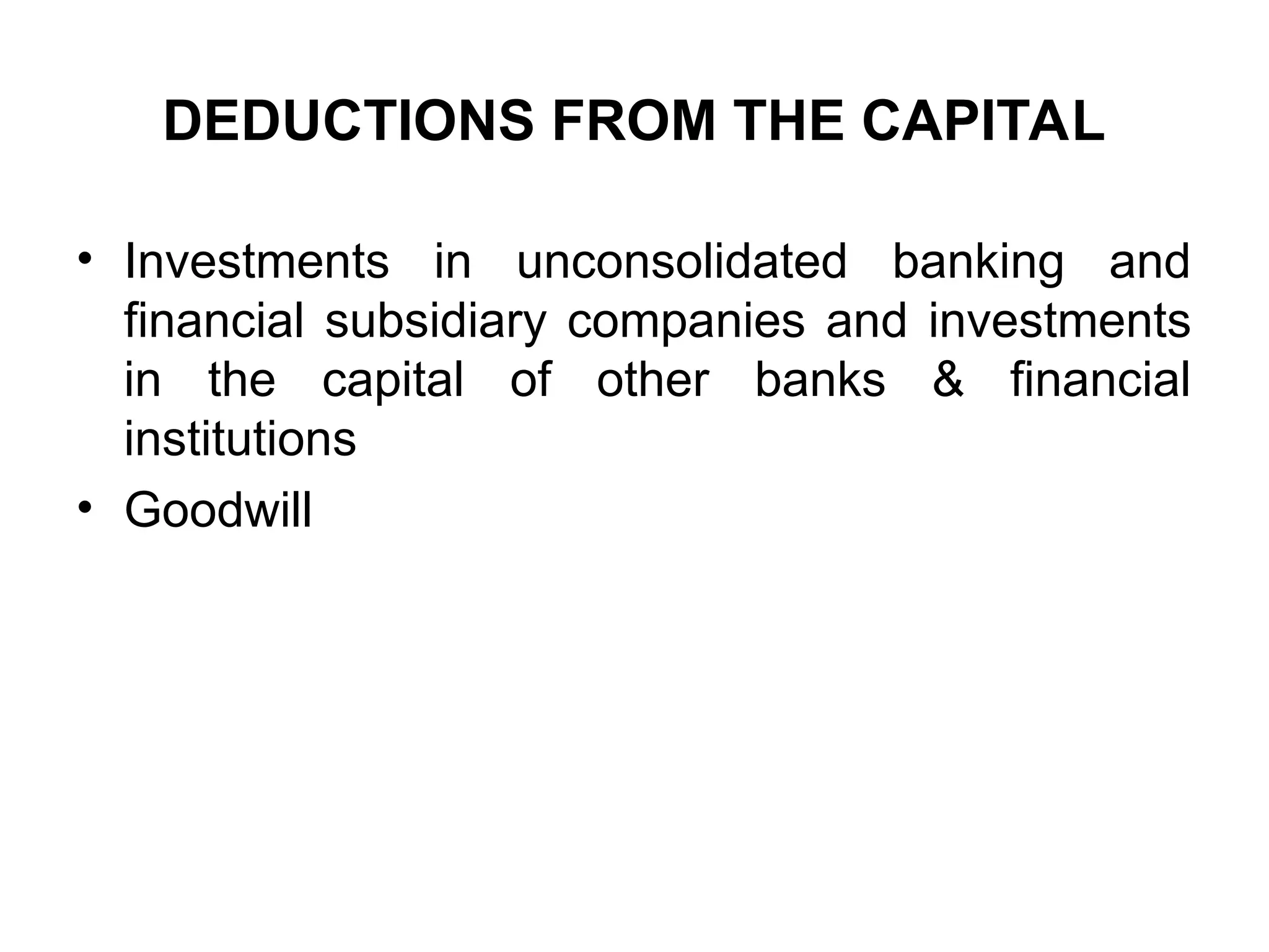 DEDUCTIONS FROM THE CAPITAL
• Investments in unconsolidated banking and
financial subsidiary companies and investments
in the capital of other banks & financial
institutions
• Goodwill
 