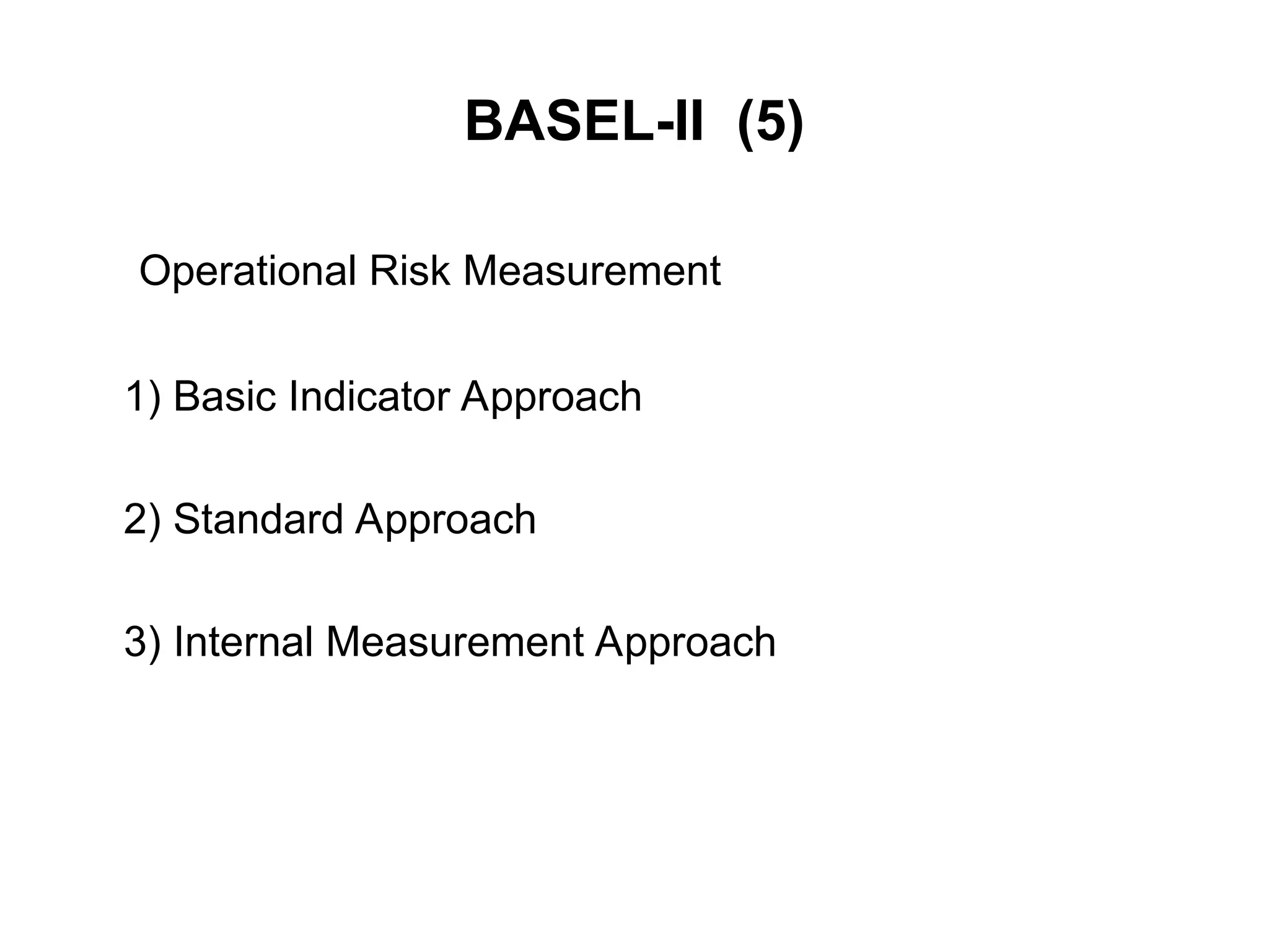 BASEL-II (5)
Operational Risk Measurement
1) Basic Indicator Approach
2) Standard Approach
3) Internal Measurement Approach
 