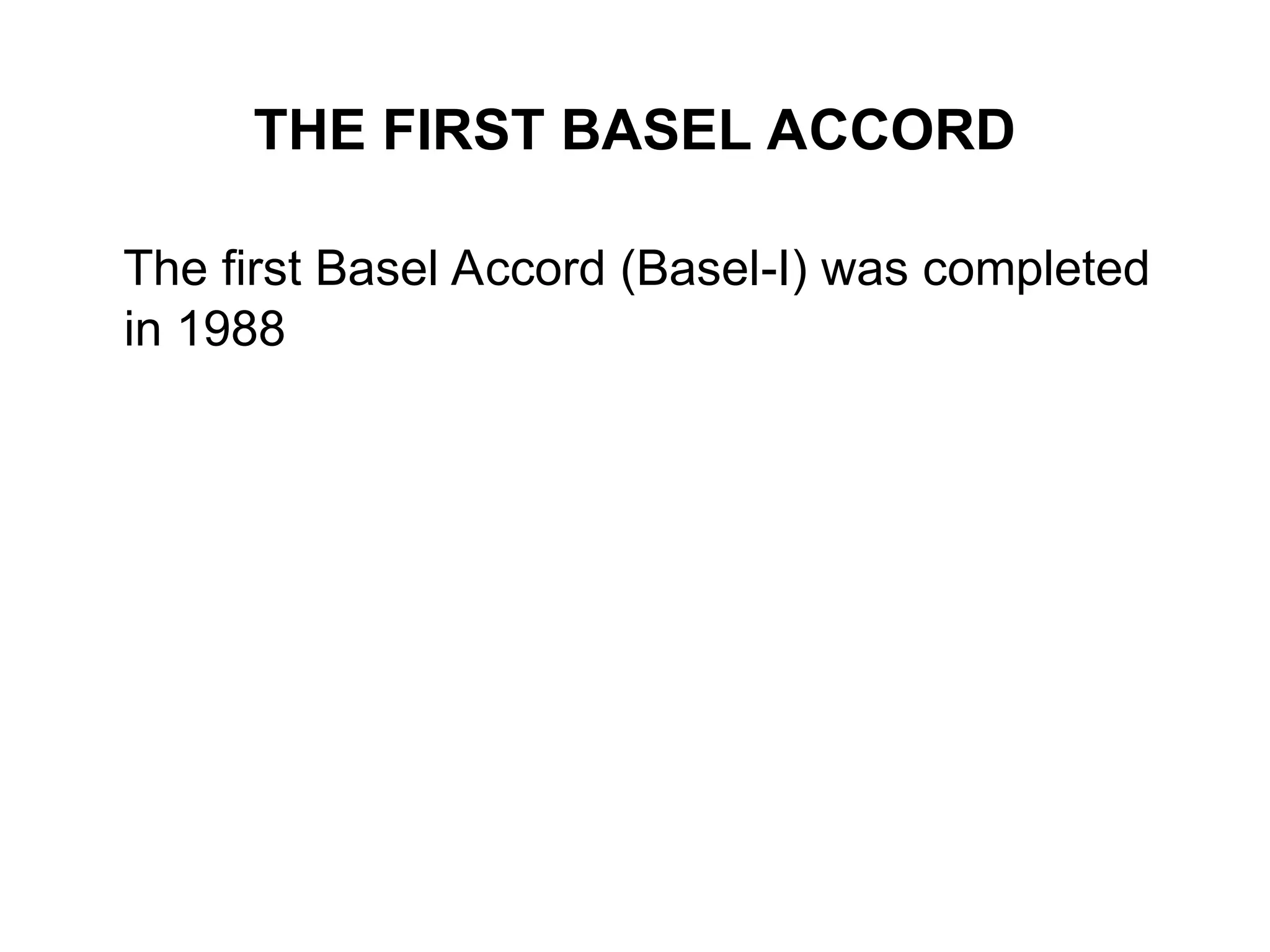 THE FIRST BASEL ACCORD
The first Basel Accord (Basel-I) was completed
in 1988
 