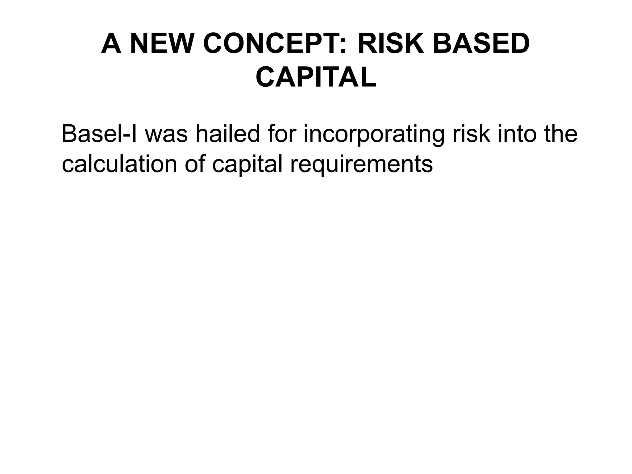 A NEW CONCEPT: RISK BASED
CAPITAL
Basel-I was hailed for incorporating risk into the
calculation of capital requirements
 