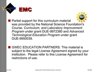 EMC Partial support for this curriculum material  was provided by the National Science Foundation's  Course, Curriculum, and Laboratory Improvement Program  under grant DUE-9972380 and  Advanced Technological Education Program  under grant DUE‑9950039.  GWEC EDUCATION PARTNERS: This material is subject to the legal License Agreement signed by your institution.  Please refer to this License Agreement for restrictions of use. 