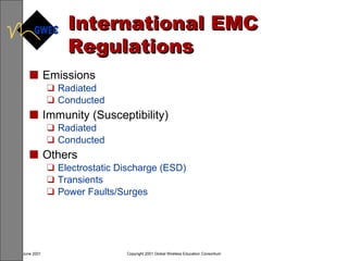 International EMC Regulations  Emissions Radiated Conducted Immunity (Susceptibility) Radiated Conducted Others Electrostatic Discharge (ESD) Transients Power Faults/Surges 
