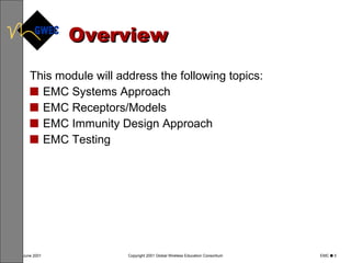Overview This module will address the following topics: EMC Systems Approach EMC Receptors/Models EMC Immunity Design Approach EMC Testing 