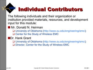 Individual Contributors The following individuals and their organization or institution provided materials, resources, and development input for this module: Mr. Donald N. Heirman University of Oklahoma ( http://www. ou . edu /engineering/ emc / ) Center for the Study of Wireless EMC  Dr. Hank Grant University of Oklahoma ( http://www.ou.edu/engineering/emc/ ) Director, Center for the Study of Wireless EMC  