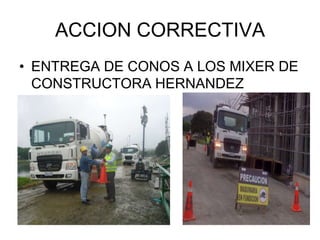 ACCION CORRECTIVA
• ENTREGA DE CONOS A LOS MIXER DE
  CONSTRUCTORA HERNANDEZ
 