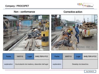 Company : PROCOPET

              Non - conformance                                           Corrective action




  Fecha         19/07/12      Lugar     SHELTER 9 FCC         Fecha        20/07/12       Lugar     SHELTER 9 FCC



explanation    Acumulación de madera y desorden del lugar   explanation               Desalojo de desechos



                                                                                                       Ing. Richard S.
 
