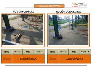 CompañÍa: IISA PETROL                D. Bustos   .

              NO CONFORMIDAD                                  ACCIÒN CORRECTIVA




 FECHA        18-07-12     ÀREA      CALLE # 4       FECHA        18-07-12    ÀREA             CALLE # 4



EXPLICACIÒN          CONDICIÓN INSEGURA             EXPLICACIÒN          ACCIÒN CORRECTIVA
 