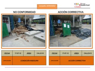 CompañÍa: HERNANDEZ
                                                                                  D. Bustos   .

              NO CONFORMIDAD                                     ACCIÒN CORRECTIVA




 FECHA        17-07-12     ÀREA      CALLE # 5          FECHA        17-07-12    ÀREA             CALLE # 5



EXPLICACIÒN          CONDICIÓN INSEGURA                EXPLICACIÒN          ACCIÒN CORRECTIVA
 