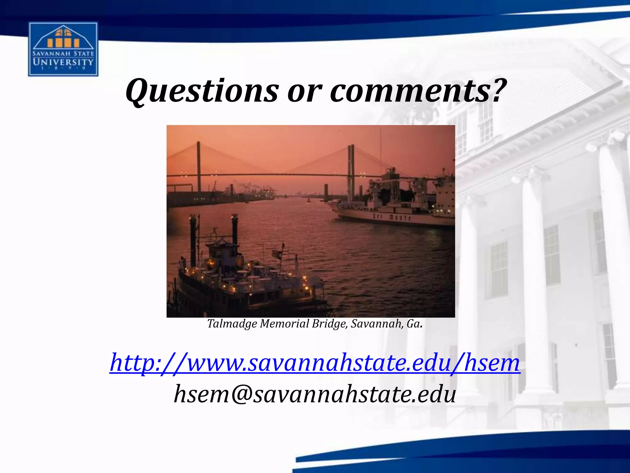 Questions or comments?




       Talmadge Memorial Bridge, Savannah, Ga.


http://www.savannahstate.edu/hsem
      hsem@savannahstate.edu
 