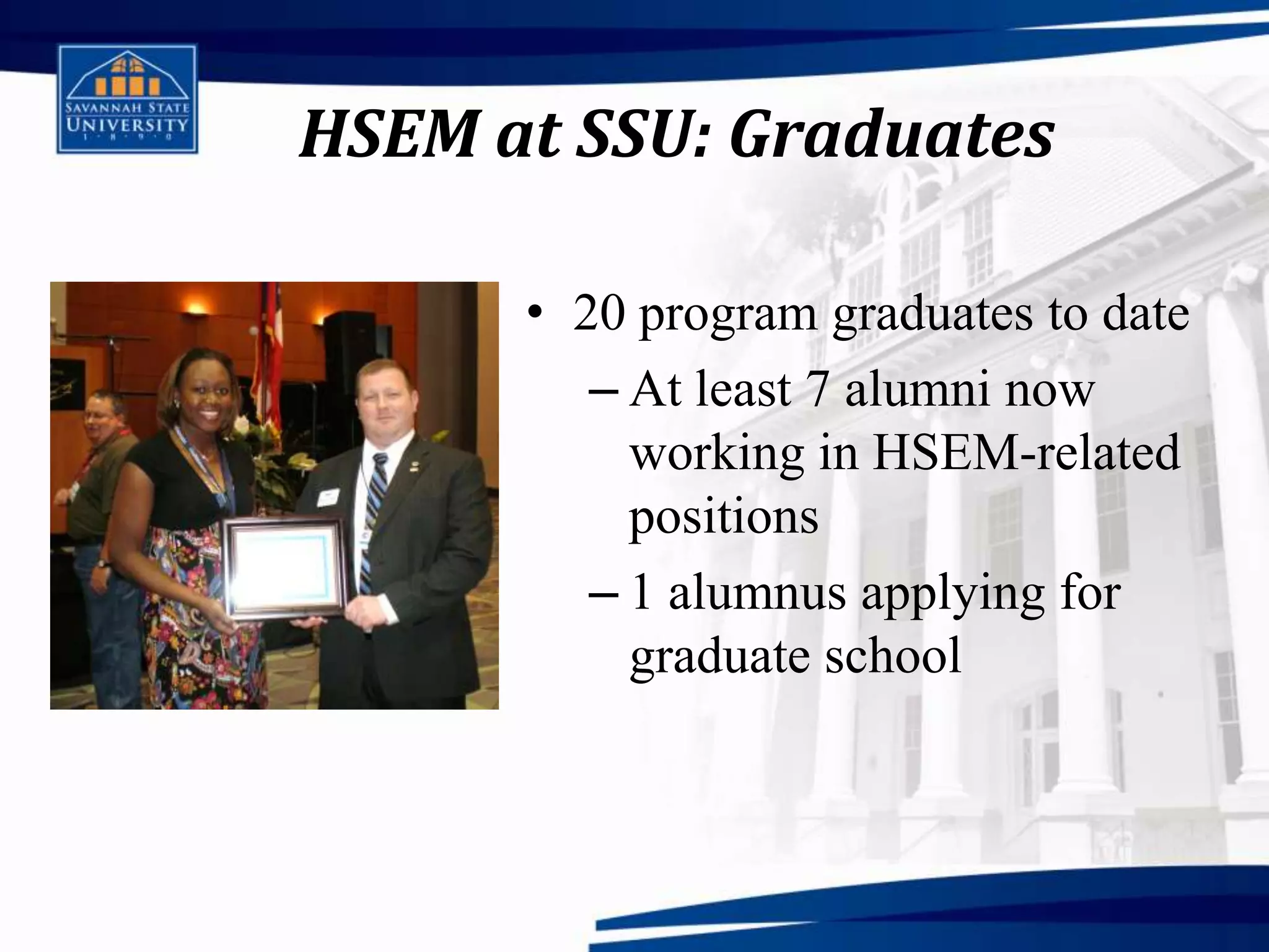 HSEM at SSU: Graduates

      • 20 program graduates to date
         – At least 7 alumni now
           working in HSEM-related
           positions
         – 1 alumnus applying for
           graduate school
 