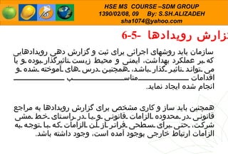 6-5-  گزارش رویدادها  سازمان باید روشهای اجرائی برای ثبت و گزارش دهی رویدادهایی که بر عملکرد بهداشت، ایمنی و   محیط زیست تاثیرگذار بوده و یا می تواند تاثیر گذار باشد، همچنین درس های آموخته شده و اقدامات مناسب  انجام شده ایجاد نماید . همچنین باید ساز و کاری مشخص برای گزارش رویدادها به مراجع قانونی در محدوده الزامات قانونی و یا در راستای خط مشی شرکت، حتی برای سطحی فراتر از آن الزامات که با توجه به الزامات ارتباط خارجی بوجود آمده است، وجود داشته باشد . 