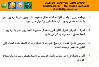 برنامه ریزی :  نواحی کارگاه که احتمال سقوط اشیا روی سر یا برخورد سر با اشیاء معلق وجود دارد شناسایی و کنترل می شوند . اجرا :  با اجرای کنترل های فنی احتمال سقوط اشیا روی سر یا برخورد با اشیا معلق تا حد زیادی کم می شود . بررسی نتایج :  تعداد این نوع حوادث تا حدود زیادی کاسته شده است ولی هنوز به صفر نرسیده است . اقدام اصلاحی :  نیاز به برنامه جدیدتر برای به صفر رساندن این نوع حوادث 