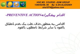 اقدام پیشگیرانه PREVENTIVE ACTION-  اقدامی به منظور حذف علت یک عدم انطباق بالقوه یا سایر شرایط نامطلوب بالقوه . 