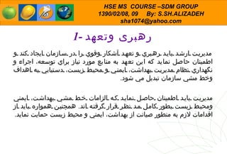 1-  رهبری وتعهد مديريت ارشد بايد رهبري و   تعهد آشكار وقوي را در سازمان ايجاد كند و اطمينان حاصل نمايد كه اين تعهد به منابع مورد نياز براي توسعه، اجراء و نگهداري نظام مديريت بهداشت، ايمني و محيط زيست، دستيابي به اهداف وخط مشي سازمان تبديل مي شود . مديريت بايد اطمينان حاصل نمايد كه الزامات خط مشي بهداشت، ايمني ومحيط زيست بطور كامل مد نظر قرار گرفته اند .  همچنين همواره بايد از اقدامات لازم به منطور صيانت از بهداشت، ايمني و محيط زيست حمايت نمايد . 