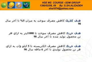 هدف  كلان 2 :  كاهش مصرف سوخت به میزان  5%  تا آخر سال  90   هدف خرد 1 :  كاهش مصرف سوخت تا  1000 ليتر به ازاي هر تن محصول توليد شده تا آخر سال  90 هدف خرد 2:   كاهش مصرف الكتريسيته تا  5  كيلو وات به ازاي هر تن محصول توليدي تا آخر  6  ماهه سال  90 