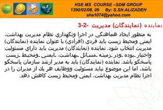 3-2-  نماينده  ( نمايندگان )  مديريت به منظور ايجاد هماهنگي در اجرا ونگهداري نظام مديريت بهداشت، ايمني ومحيط زيست بايد فردي  ( افرادي )  با عنوان نماينده  ( نمايندگان )  مديريت انتخاب شود .  نماينده  ( نمايندگان )  مديريت بايد داراي مسئوليت واختيار بوده ودر زمينه مسائل بهداشت، ايمني ومحيط زيست پاسخگو باشد .  نماينده  ( نمايندگان )  بايد به مدير ارشد سازمان پاسخگو باشد، اما اين موضوع نباید مسئوليت ووظايف هر يك از مديران را در اجرا نظام مديريت بهداشت، ايمني ومحيط زيست كاهش دهد . 