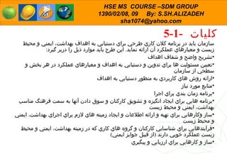 5-1-  كليات  سازمان باید در برنامه كلان كاري طرحي براي دستيابي به اهداف بهداشت، ايمني و محيط زيست و معيارهاي عملكرد آن ارائه نمايد .  اين طرح بايد موارد ذيل را دربر گيرد : تشريح واضح و شفاف اهداف  تعيين مسئوليت ها براي تدوين و دستيابي به اهداف و معيارهاي عملكرد در هر بخش و سطحي از سازمان ارائه روش هاي كاربردي به منظور دستيابي به اهداف منابع مورد نیاز  برنامه زمان بندي براي اجرا برنامه هايي براي ايجاد انگيزه و تشويق كاركنان و سوق دادن آنها به سمت فرهنگ مناسب بهداشت، ايمني و محيط زيست ساز وكارهايي براي تهيه و ارائه اطلاعات و ايجاد زمينه هاي لازم براي اجراي بهداشت، ايمني و محيط زيست فرآيندها ی ي براي شناسايي كاركنان و گروه هاي كاري كه در زمينه بهداشت، ايمني و محيط زيست عملكرد خوبي دارند  ( از قبيل جوايز ايمني ) ساز و كارهايي براي ارزيابي و پيگيري 