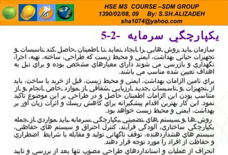 5-2-  يكپارچگي سرمايه  سازمان بايد روش هايي را ايجاد نمايد تا اطمينان حاصل كند تاسيسات و تجهيزات حياتي بهداشت، ايمني و محيط زيست كه طراحي، ساخته، تهيه، اجرا، نگهداري و بازرسي مي شوند داراي معيارهاي مشخص بوده و براي نيل به اهداف تعيين شده مناسب مي باشند . براي تامين الزامات بهداشت، ايمني و محيط زيست، قبل از خريد يا ساخت، بايد از تجهيزات و تاسيسات جديد ارزيابي شفافي از موارد خاص انجام و از متناسب بودن اين الزامات اطمينان حاصل و در طراحي بر اين موضوع تاكيد نمود .  اين كار بهترين اقدام پيشگيرانه براي كاهش ريسك و اثرات زيان آور بر بهداشت، ايمني و محيط زيست خواهد بود . روش ها و سيستم هاي تضميني يكپارچگي سرمايه بايد مواردي از جمله يكپارچگي ساختاري، آلودگي فرآيند، كنترل احتراق و سيستم هاي حفاظتي، سيستم هاي هشداردهنده، توقف ناگهاني توليد و مقابله با شرايط  اضطراري و حفاظت از افراد را مورد توجه قرار ده ن د . انحراف از عمليات و استانداردهاي طراحي مصوب تنها بعد از بررسي و تاييد افراد ذيصلاح مجاز بوده و دلايل اين انحراف بايد مستند گردد . 