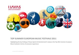 TOP SUMMER EUROPEAN MUSIC FESTIVALS 2011
Highlighting the key findings of Havas Sports & Entertainment’s study on the Top 2011 Summer European
Music Festivals in terms of consumer experience




   @ HAVAS SPORTS & ENTERTAINMENT
 